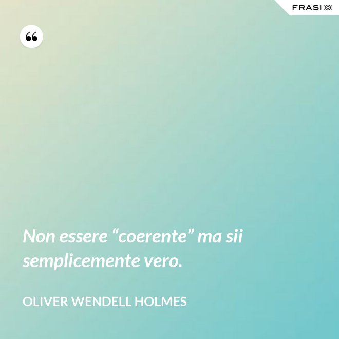 Non essere “coerente” ma sii semplicemente vero. - Oliver Wendell Holmes