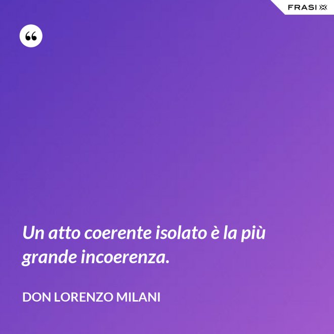 Un atto coerente isolato è la più grande incoerenza. - Don Lorenzo Milani