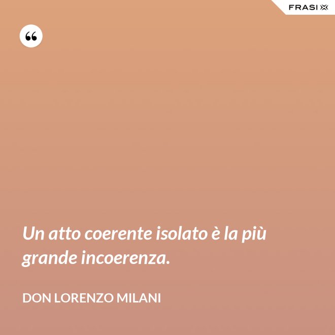 Un atto coerente isolato è la più grande incoerenza. - Don Lorenzo Milani