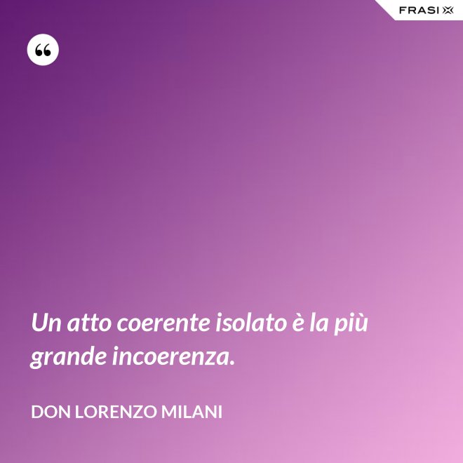 Un atto coerente isolato è la più grande incoerenza. - Don Lorenzo Milani