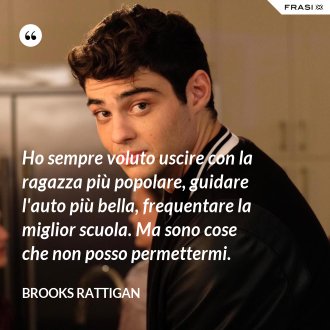 Ho sempre voluto uscire con la ragazza più popolare, guidare l'auto più bella, frequentare la miglior scuola. Ma sono cose che non posso permettermi. - Brooks Rattigan