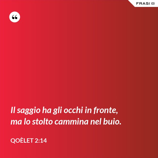 Il saggio ha gli occhi in fronte, ma lo stolto cammina nel buio. - Qoèlet 2:14