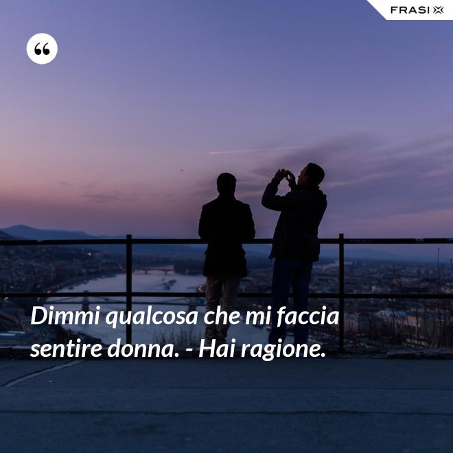 Dimmi qualcosa che mi faccia sentire donna. - Hai ragione. - Anonimo