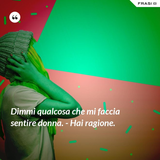 Dimmi qualcosa che mi faccia sentire donna. - Hai ragione. - Anonimo