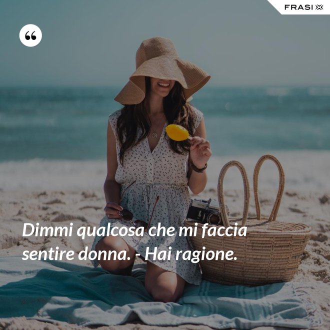 Dimmi qualcosa che mi faccia sentire donna. - Hai ragione. - Anonimo