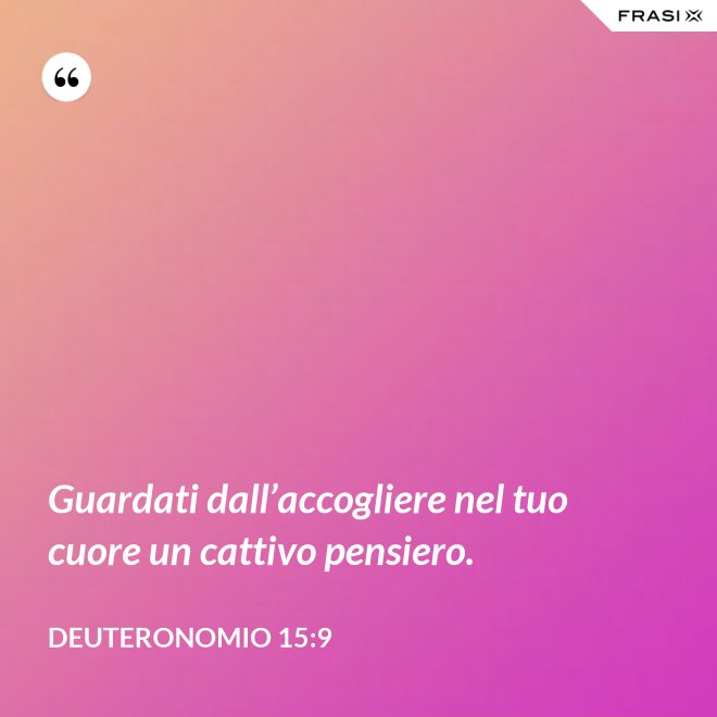 Guardati dall’accogliere nel tuo cuore un cattivo pensiero. - Deuteronomio 15:9