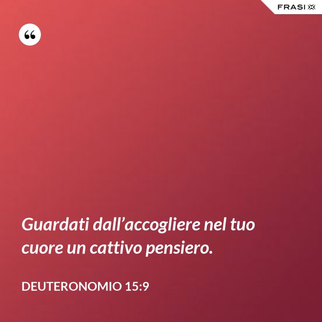 Guardati dall’accogliere nel tuo cuore un cattivo pensiero. - Deuteronomio 15:9
