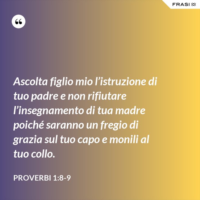 Ascolta figlio mio l’istruzione di tuo padre e non rifiutare l’insegnamento di tua madre poiché saranno un fregio di grazia sul tuo capo e monili al tuo collo. - Proverbi 1:8-9
