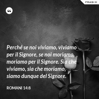 Perché se noi viviamo, viviamo per il Signore, se noi moriamo, moriamo per il Signore. Sia che viviamo, sia che moriamo, siamo dunque del Signore. - Romani 14:8