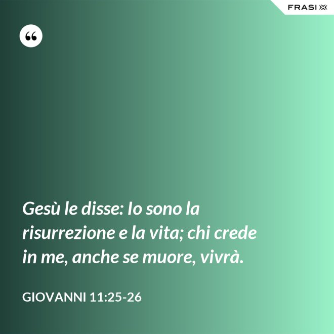 Gesù le disse: Io sono la risurrezione e la vita; chi crede in me, anche se muore, vivrà. - Giovanni 11:25-26