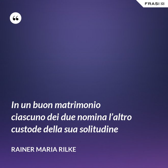 In un buon matrimonio ciascuno dei due nomina l’altro custode della sua solitudine - Rainer Maria Rilke