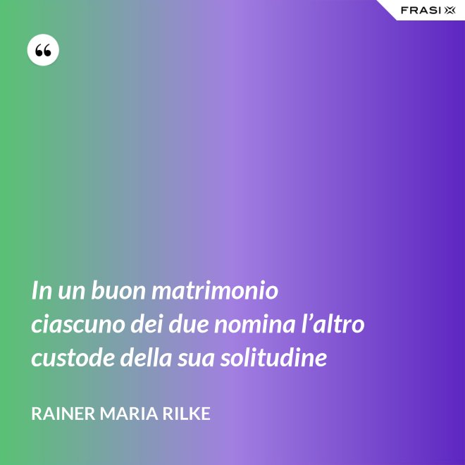 In un buon matrimonio ciascuno dei due nomina l’altro custode della sua solitudine - Rainer Maria Rilke