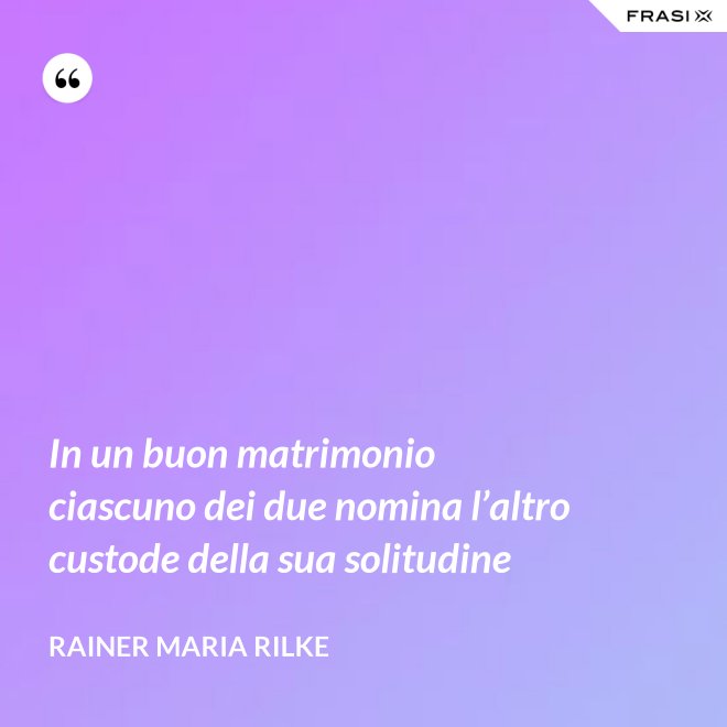 In un buon matrimonio ciascuno dei due nomina l’altro custode della sua solitudine - Rainer Maria Rilke