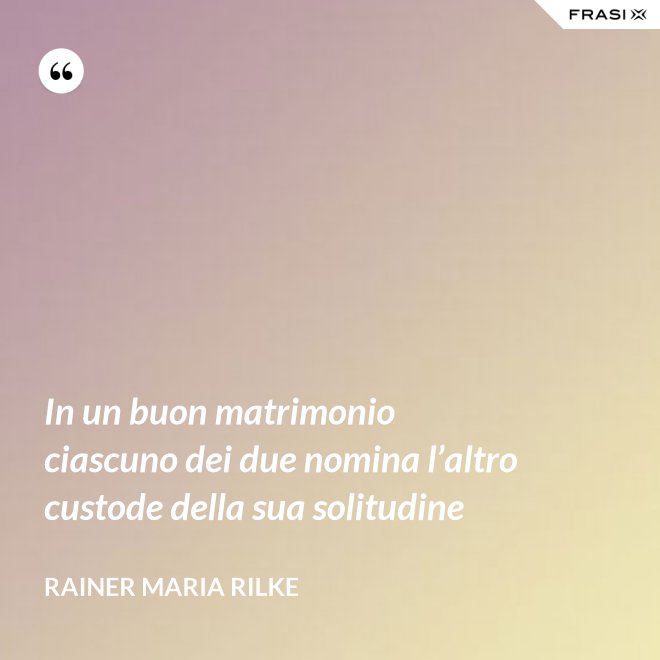 In un buon matrimonio ciascuno dei due nomina l’altro custode della sua solitudine - Rainer Maria Rilke