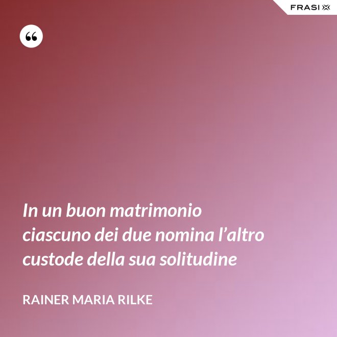 In un buon matrimonio ciascuno dei due nomina l’altro custode della sua solitudine - Rainer Maria Rilke