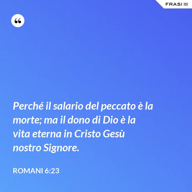 Perché il salario del peccato è la morte; ma il dono di Dio è la vita eterna in Cristo Gesù nostro Signore. - Romani 6:23