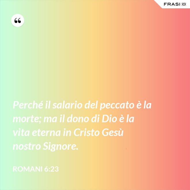 Perché il salario del peccato è la morte; ma il dono di Dio è la vita eterna in Cristo Gesù nostro Signore. - Romani 6:23