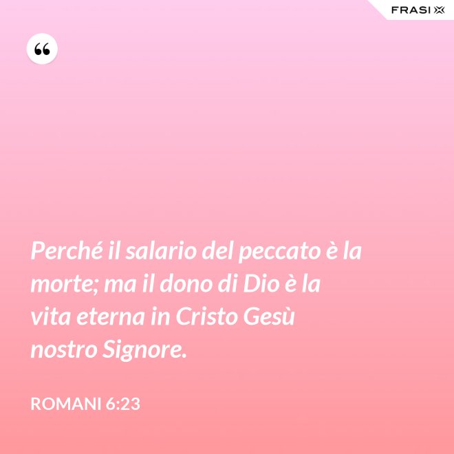 Perché il salario del peccato è la morte; ma il dono di Dio è la vita eterna in Cristo Gesù nostro Signore. - Romani 6:23