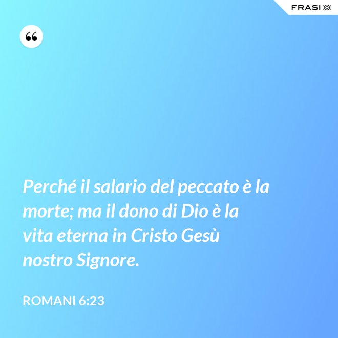 Perché il salario del peccato è la morte; ma il dono di Dio è la vita eterna in Cristo Gesù nostro Signore. - Romani 6:23