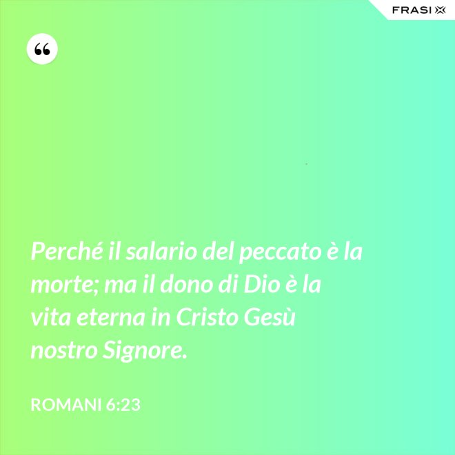 Perché il salario del peccato è la morte; ma il dono di Dio è la vita eterna in Cristo Gesù nostro Signore. - Romani 6:23