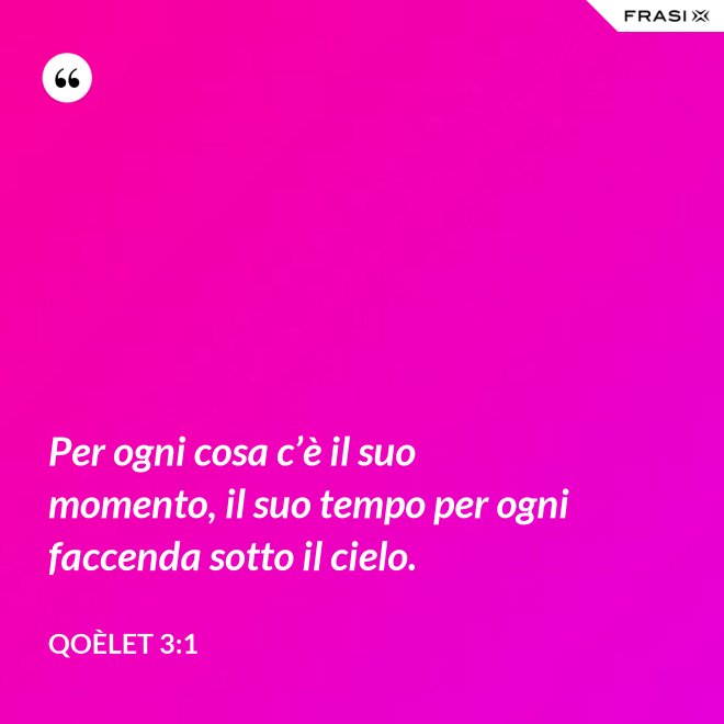 Per ogni cosa c’è il suo momento, il suo tempo per ogni faccenda sotto il cielo. - Qoèlet 3:1