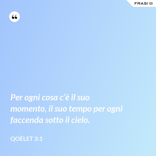 Per ogni cosa c’è il suo momento, il suo tempo per ogni faccenda sotto il cielo. - Qoèlet 3:1