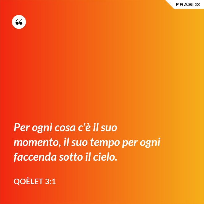 Per ogni cosa c’è il suo momento, il suo tempo per ogni faccenda sotto il cielo. - Qoèlet 3:1