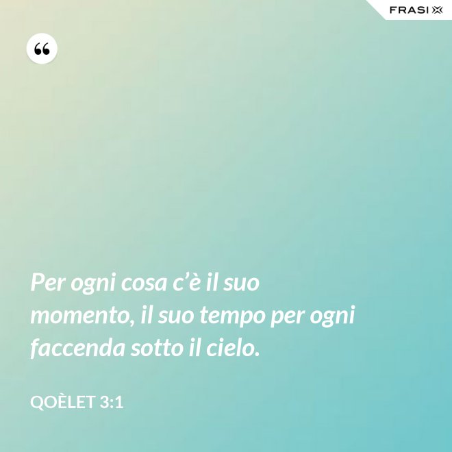 Per ogni cosa c’è il suo momento, il suo tempo per ogni faccenda sotto il cielo. - Qoèlet 3:1