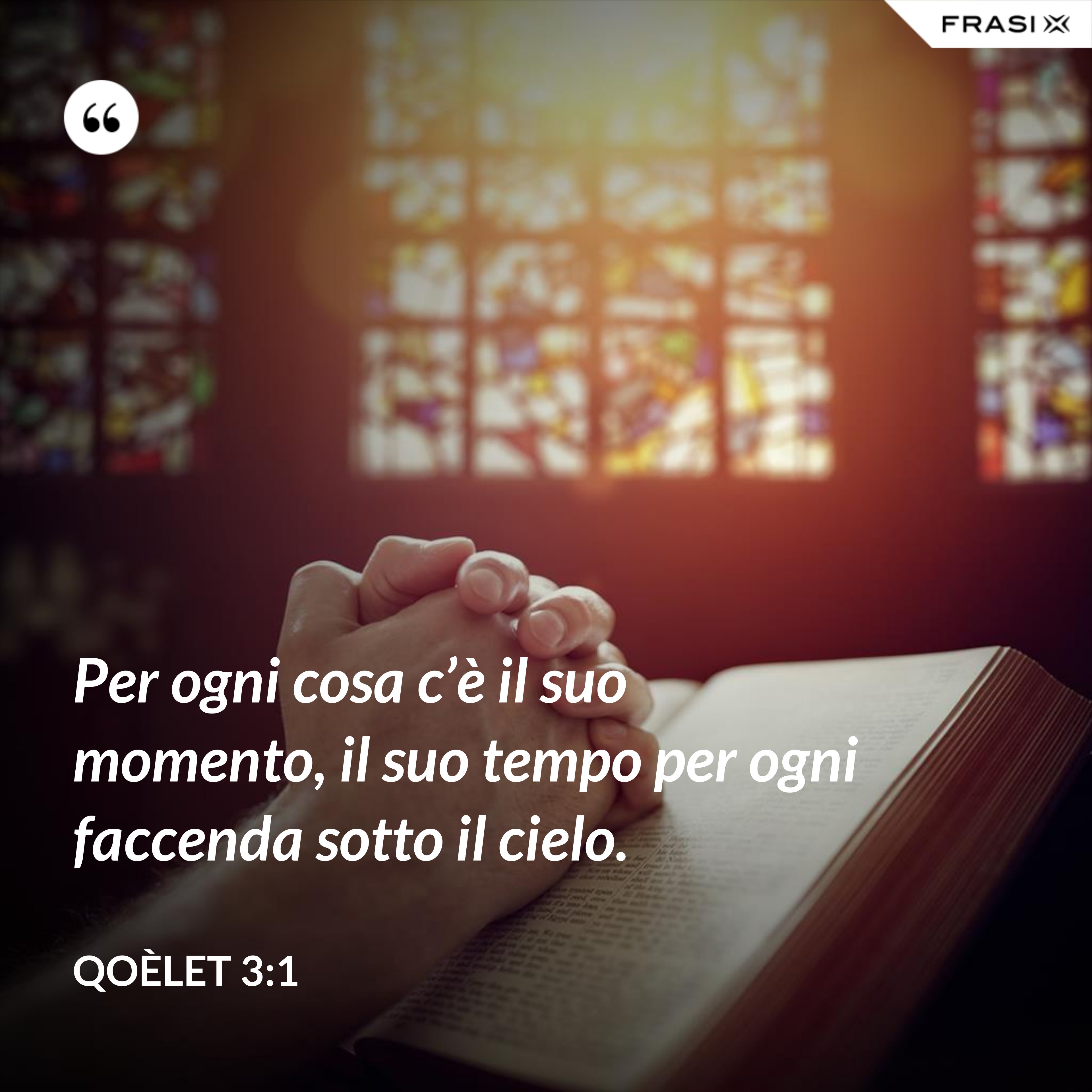 Per ogni cosa c’è il suo momento, il suo tempo per ogni faccenda sotto il cielo. - Qoèlet 3:1