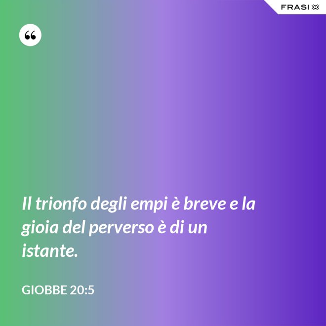 Il trionfo degli empi è breve e la gioia del perverso è di un istante. - Giobbe 20:5