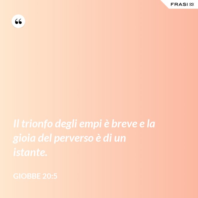 Il trionfo degli empi è breve e la gioia del perverso è di un istante. - Giobbe 20:5