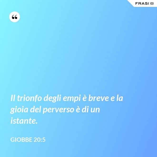 Il trionfo degli empi è breve e la gioia del perverso è di un istante. - Giobbe 20:5