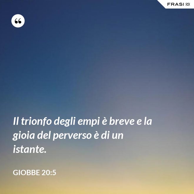 Il trionfo degli empi è breve e la gioia del perverso è di un istante. - Giobbe 20:5