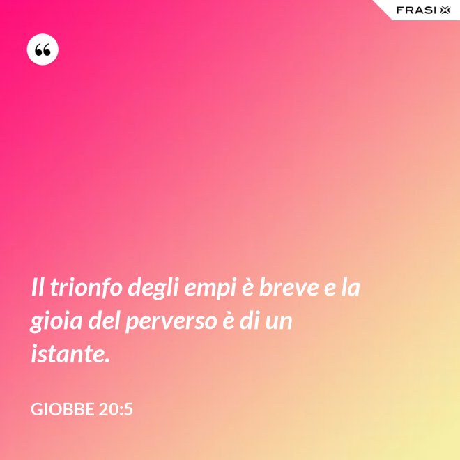 Il trionfo degli empi è breve e la gioia del perverso è di un istante. - Giobbe 20:5