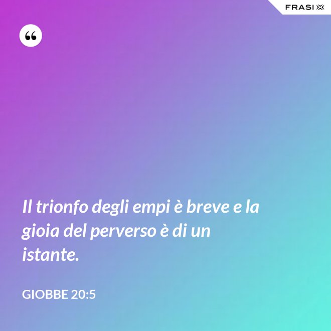 Il trionfo degli empi è breve e la gioia del perverso è di un istante. - Giobbe 20:5
