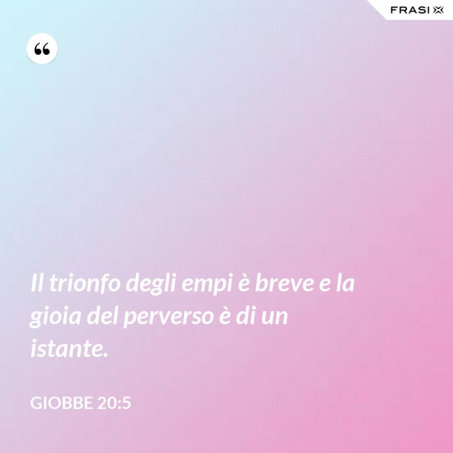 Il trionfo degli empi è breve e la gioia del perverso è di un istante. - Giobbe 20:5