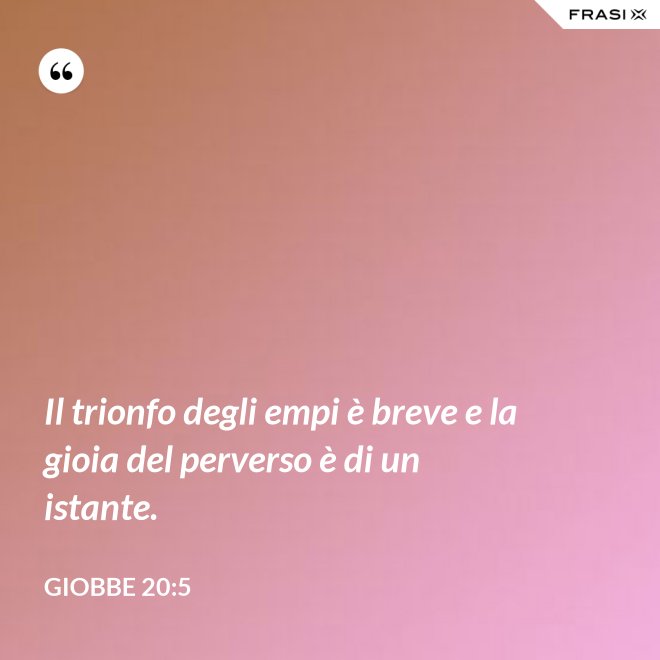 Il trionfo degli empi è breve e la gioia del perverso è di un istante. - Giobbe 20:5