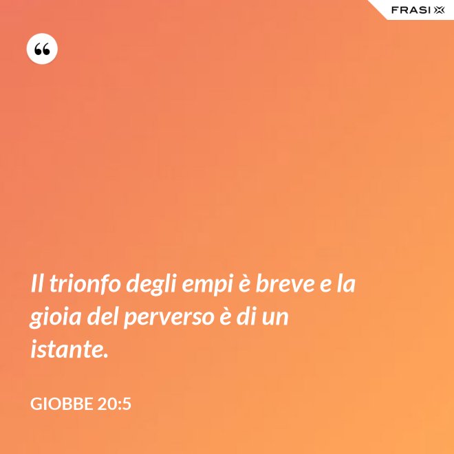 Il trionfo degli empi è breve e la gioia del perverso è di un istante. - Giobbe 20:5
