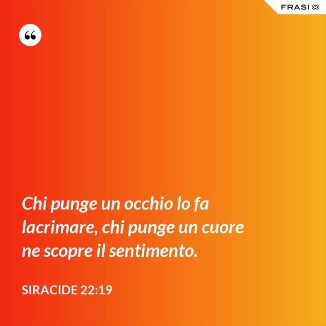 Chi punge un occhio lo fa lacrimare, chi punge un cuore ne scopre il sentimento. - Siracide 22:19