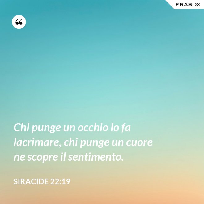 Chi punge un occhio lo fa lacrimare, chi punge un cuore ne scopre il sentimento. - Siracide 22:19