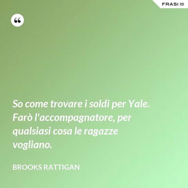 So come trovare i soldi per Yale. Farò l'accompagnatore, per qualsiasi cosa le ragazze vogliano. - Brooks Rattigan