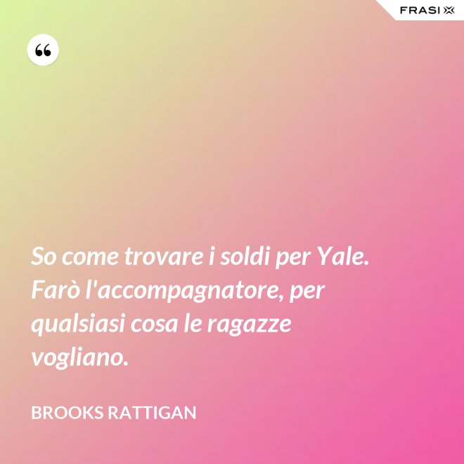 So come trovare i soldi per Yale. Farò l'accompagnatore, per qualsiasi cosa le ragazze vogliano. - Brooks Rattigan