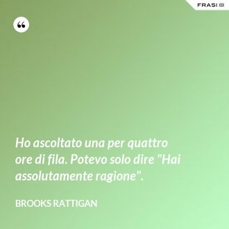 Ho ascoltato una per quattro ore di fila. Potevo solo dire "Hai assolutamente ragione". - Brooks Rattigan