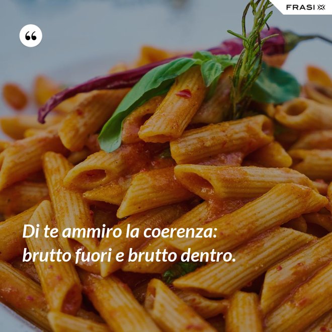 Di te ammiro la coerenza: brutto fuori e brutto dentro. - Anonimo