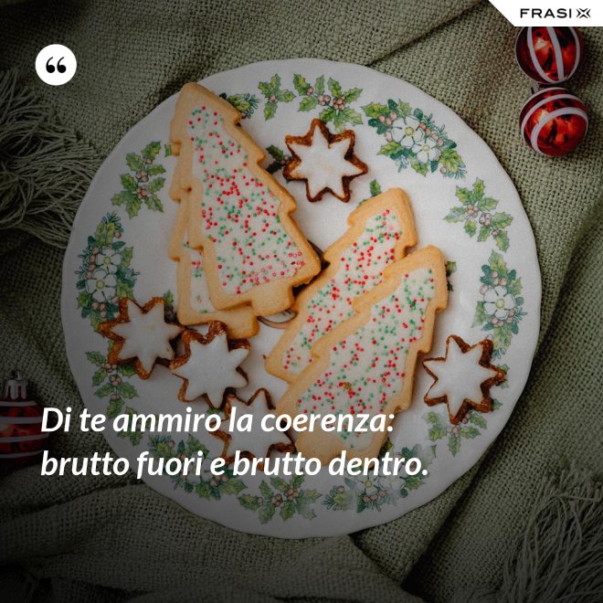 Di te ammiro la coerenza: brutto fuori e brutto dentro. - Anonimo
