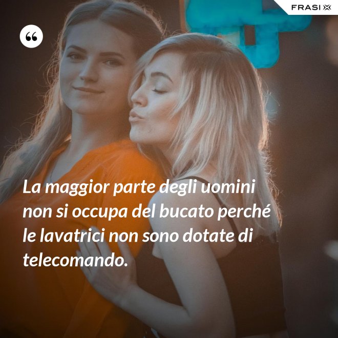 La maggior parte degli uomini non si occupa del bucato perché le lavatrici non sono dotate di telecomando. - Anonimo