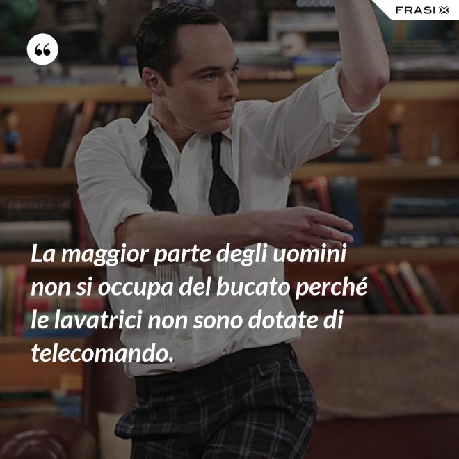 La maggior parte degli uomini non si occupa del bucato perché le lavatrici non sono dotate di telecomando. - Anonimo