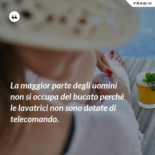 La maggior parte degli uomini non si occupa del bucato perché le lavatrici non sono dotate di telecomando. - Anonimo