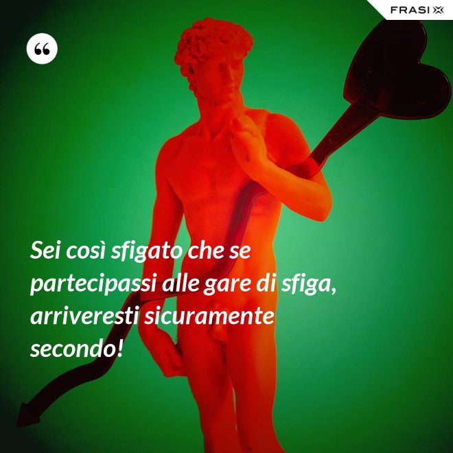 Sei così sfigato che se partecipassi alle gare di sfiga, arriveresti sicuramente secondo! - Anonimo