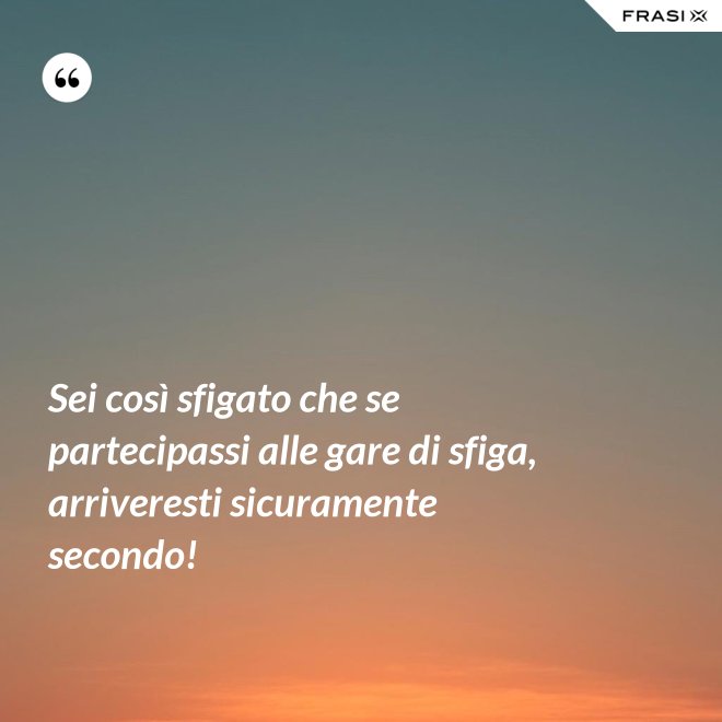 Sei così sfigato che se partecipassi alle gare di sfiga, arriveresti sicuramente secondo! - Anonimo